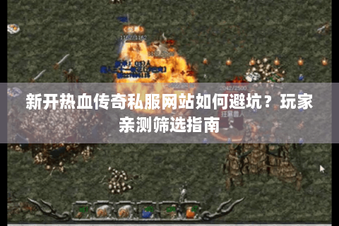 新开热血传奇私服网站如何避坑？玩家亲测筛选指南