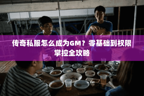 传奇私服怎么成为GM？零基础到权限掌控全攻略