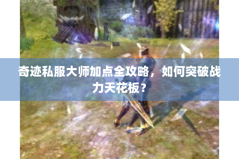 奇迹私服大师加点全攻略，如何突破战力天花板？