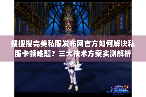 搜搜搜完美私服发布网官方如何解决私服卡顿难题？三大技术方案实测解析