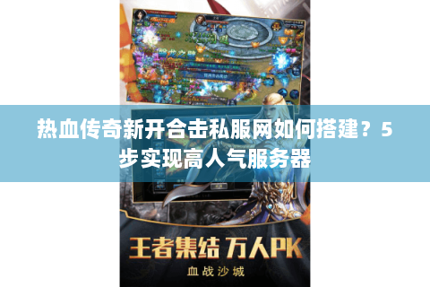热血传奇新开合击私服网如何搭建？5步实现高人气服务器