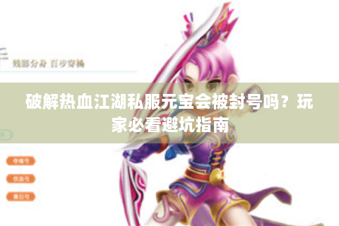 破解热血江湖私服元宝会被封号吗？玩家必看避坑指南