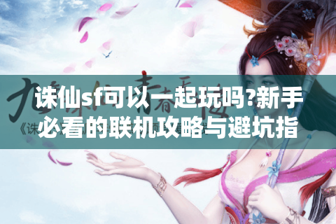 诛仙sf可以一起玩吗?新手必看的联机攻略与避坑指南