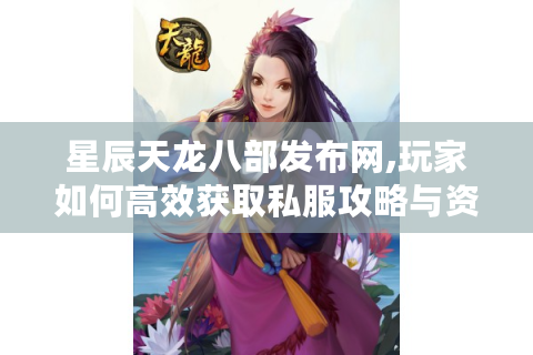 星辰天龙八部发布网,玩家如何高效获取私服攻略与资源?