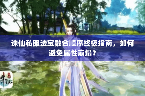 诛仙私服法宝融合顺序终极指南，如何避免属性崩塌？