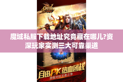 魔域私服下载地址究竟藏在哪儿?资深玩家实测三大可靠渠道