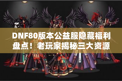 DNF80版本公益服隐藏福利盘点！老玩家揭秘三大资源速刷技巧