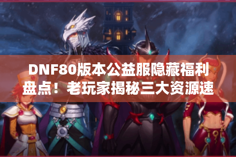 DNF80版本公益服隐藏福利盘点！老玩家揭秘三大资源速刷技巧