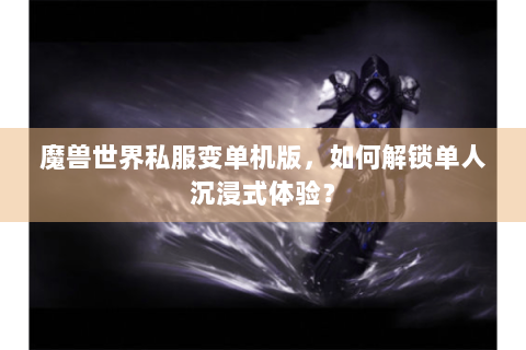 魔兽世界私服变单机版，如何解锁单人沉浸式体验？