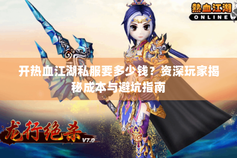 开热血江湖私服要多少钱？资深玩家揭秘成本与避坑指南