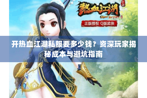 开热血江湖私服要多少钱？资深玩家揭秘成本与避坑指南