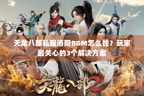 天龙八部私服洛阳BGM怎么找？玩家最关心的3个解决方案