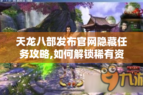 天龙八部发布官网隐藏任务攻略,如何解锁稀有资源与高级装备?