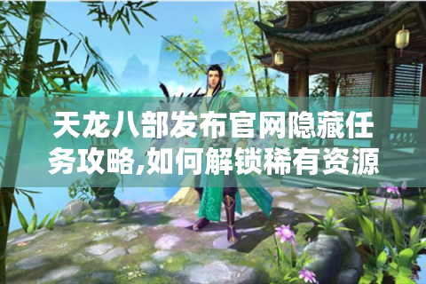天龙八部发布官网隐藏任务攻略,如何解锁稀有资源与高级装备?