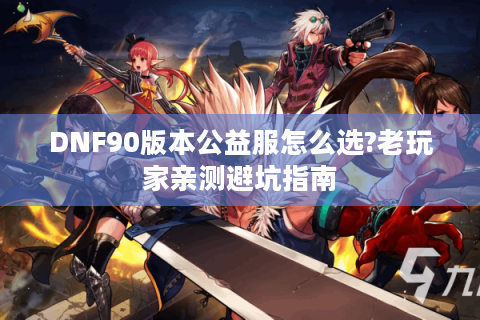 DNF90版本公益服怎么选?老玩家亲测避坑指南