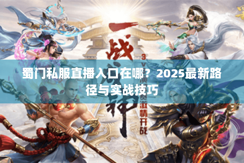 蜀门私服直播入口在哪？2025最新路径与实战技巧