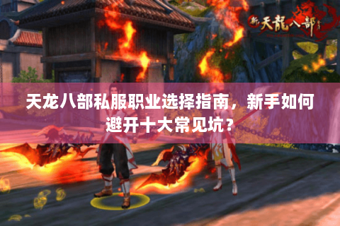 天龙八部私服职业选择指南，新手如何避开十大常见坑？