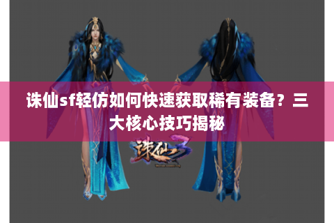 诛仙sf轻仿如何快速获取稀有装备？三大核心技巧揭秘