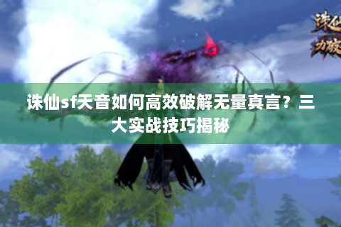 诛仙sf天音如何高效破解无量真言？三大实战技巧揭秘