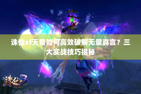 诛仙sf天音如何高效破解无量真言？三大实战技巧揭秘