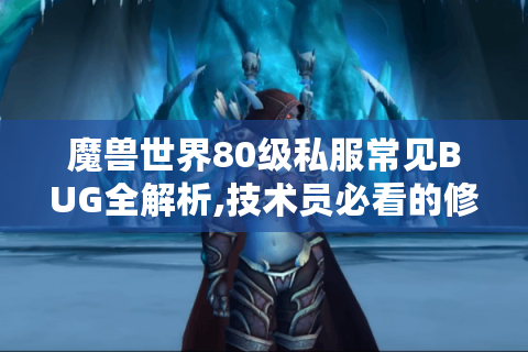 魔兽世界80级私服常见BUG全解析,技术员必看的修复指南
