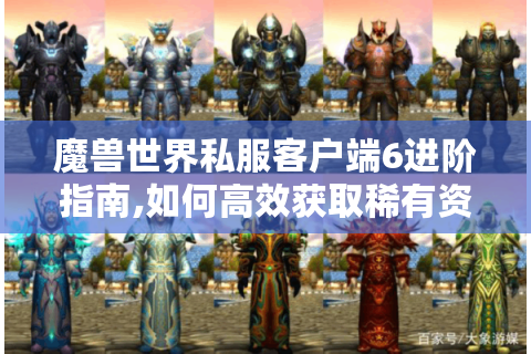 魔兽世界私服客户端6进阶指南,如何高效获取稀有资源?