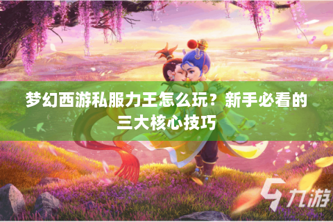 梦幻西游私服力王怎么玩？新手必看的三大核心技巧