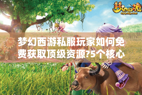 梦幻西游私服玩家如何免费获取顶级资源?5个核心技巧揭秘