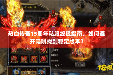 热血传奇15周年私服终极指南，如何避开陷阱找到稳定版本？