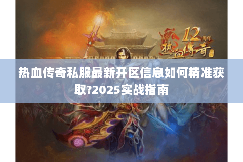 热血传奇私服最新开区信息如何精准获取?2025实战指南