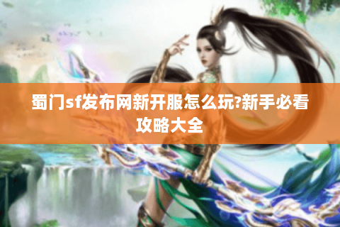 蜀门sf发布网新开服怎么玩?新手必看攻略大全