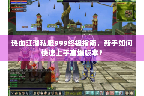 热血江湖私服999终极指南，新手如何快速上手高爆版本？