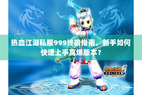 热血江湖私服999终极指南，新手如何快速上手高爆版本？