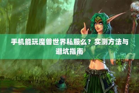 手机能玩魔兽世界私服么？实测方法与避坑指南