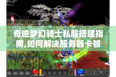 奇迹梦幻骑士私服搭建指南,如何解决服务器卡顿与资源分配难题?