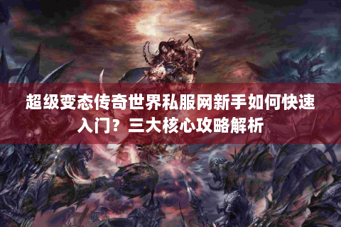 超级变态传奇世界私服网新手如何快速入门？三大核心攻略解析