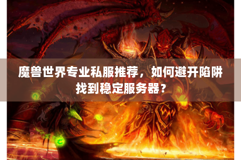 魔兽世界专业私服推荐，如何避开陷阱找到稳定服务器？