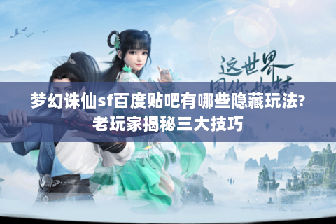 梦幻诛仙sf百度贴吧有哪些隐藏玩法?老玩家揭秘三大技巧