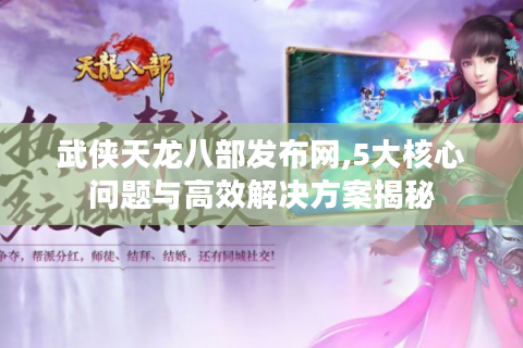 武侠天龙八部发布网,5大核心问题与高效解决方案揭秘