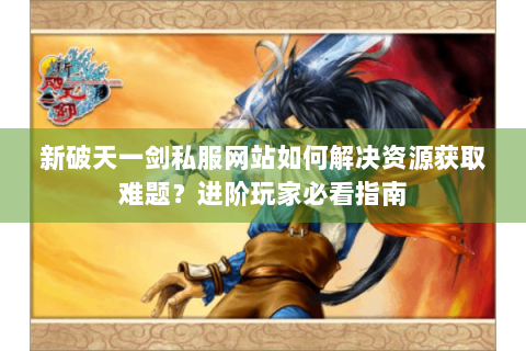 新破天一剑私服网站如何解决资源获取难题？进阶玩家必看指南