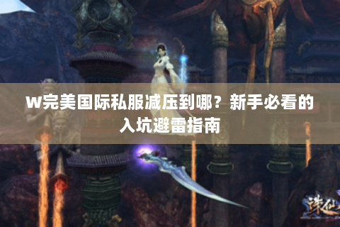 W完美国际私服减压到哪？新手必看的入坑避雷指南