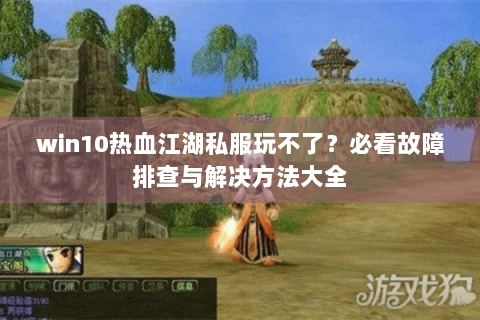 win10热血江湖私服玩不了？必看故障排查与解决方法大全