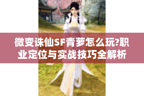 微变诛仙SF青萝怎么玩?职业定位与实战技巧全解析