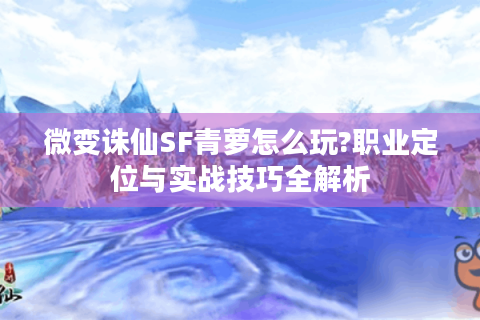 微变诛仙SF青萝怎么玩?职业定位与实战技巧全解析