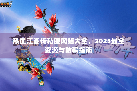 热血江湖传私服网站大全，2025最全资源与防骗指南