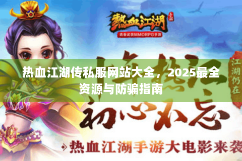 热血江湖传私服网站大全，2025最全资源与防骗指南