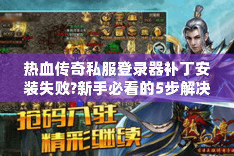 热血传奇私服登录器补丁安装失败?新手必看的5步解决指南