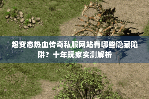超变态热血传奇私服网站有哪些隐藏陷阱？十年玩家实测解析
