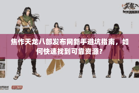 焦作天龙八部发布网新手避坑指南，如何快速找到可靠资源？