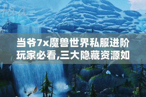当爷7x魔兽世界私服进阶玩家必看,三大隐藏资源如何解锁?